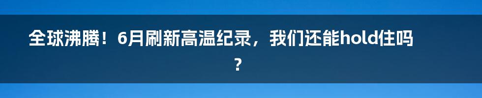 全球沸腾!6月刷新高温纪录,我们还能hold住吗?