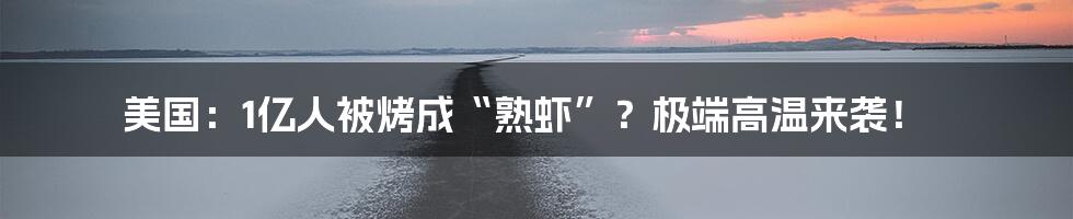 美国:1亿人被烤成“熟虾”?极端高温来袭!