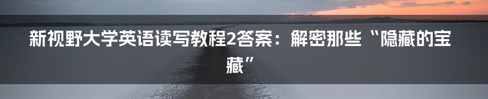 新视野大学英语读写教程2答案:解密那些“隐藏的宝藏”