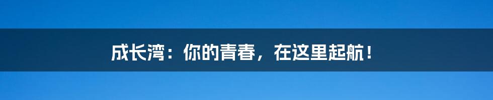 成长湾:你的青春,在这里起航!