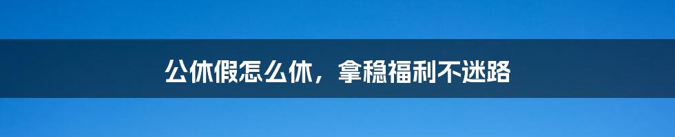 公休假怎么休,拿稳福利不迷路