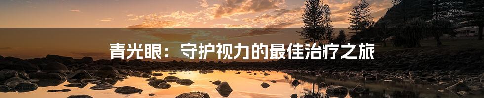 青光眼:守护视力的最佳治疗之旅