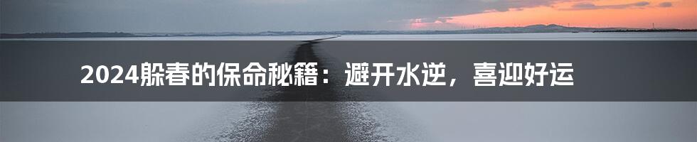 2024躲春的保命秘籍:避开水逆,喜迎好运