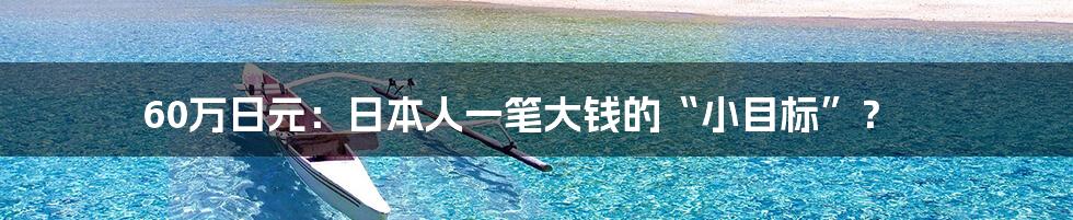60万日元:日本人一笔大钱的“小目标”?