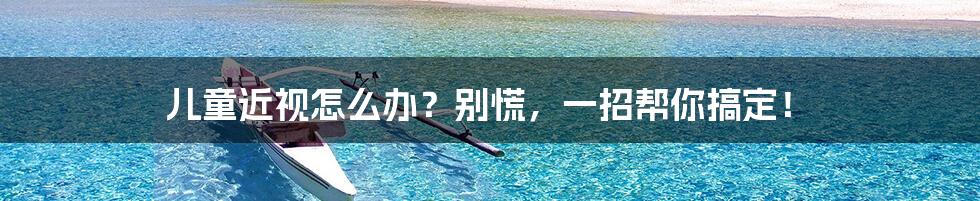 儿童近视怎么办?别慌,一招帮你搞定!