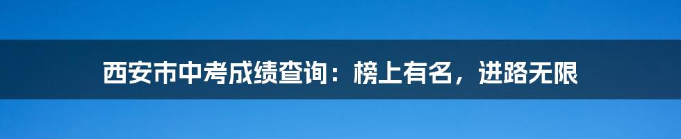 西安市中考成绩查询：榜上有名，进路无限