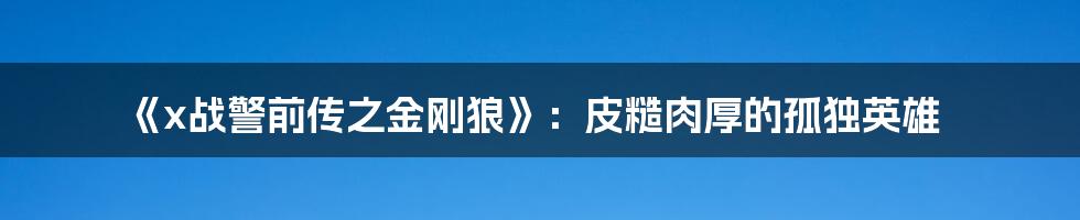 《x战警前传之金刚狼》:皮糙肉厚的孤独英雄