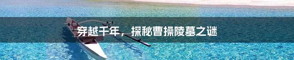穿越千年,探秘曹操陵墓之谜