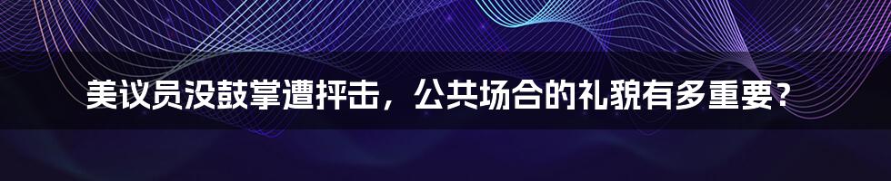 美议员没鼓掌遭抨击,公共场合的礼貌有多重要?