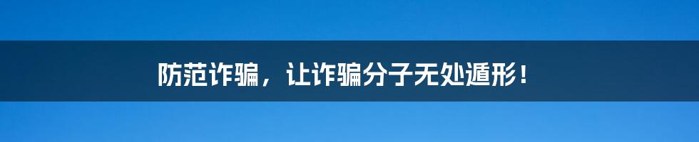 防范诈骗,让诈骗分子无处遁形!