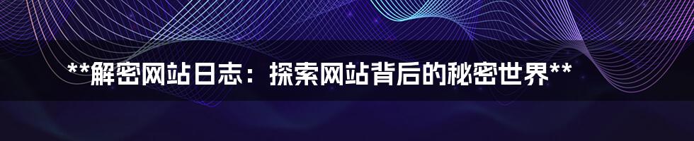 **解密网站日志:探索网站背后的秘密世界**