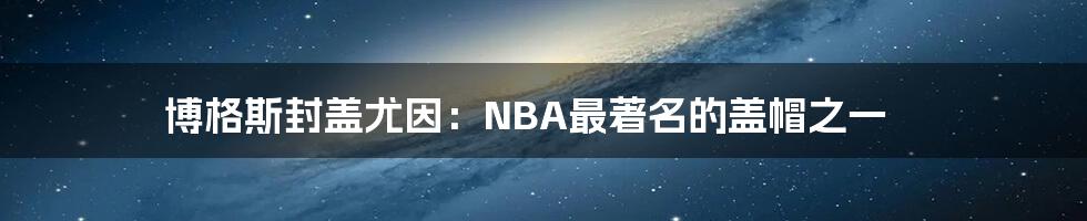 博格斯封盖尤因:NBA最著名的盖帽之一