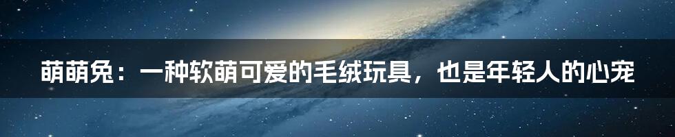 萌萌兔:一种软萌可爱的毛绒玩具,也是年轻人的心宠