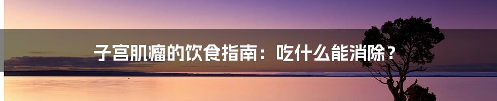 子宫肌瘤的饮食指南:吃什么能消除?
