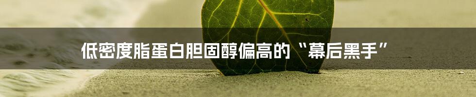 低密度脂蛋白胆固醇偏高的“幕后黑手”