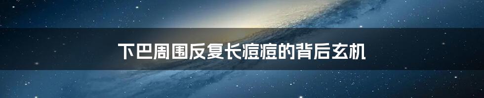下巴周围反复长痘痘的背后玄机
