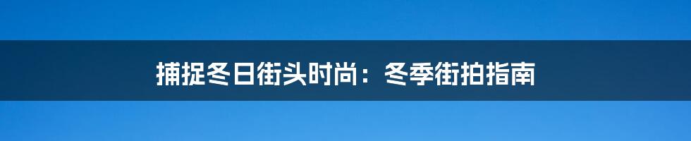 捕捉冬日街头时尚:冬季街拍指南