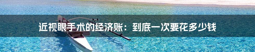 近视眼手术的经济账:到底一次要花多少钱