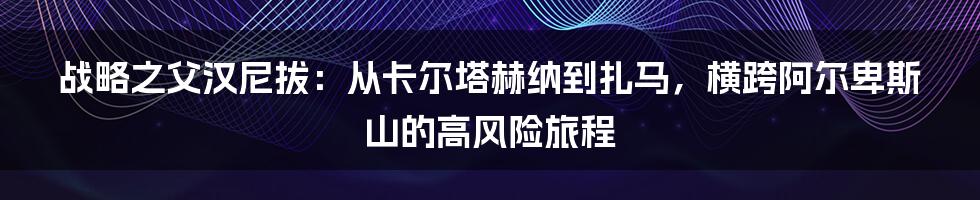战略之父汉尼拔:从卡尔塔赫纳到扎马,横跨阿尔卑斯山的高风险旅程