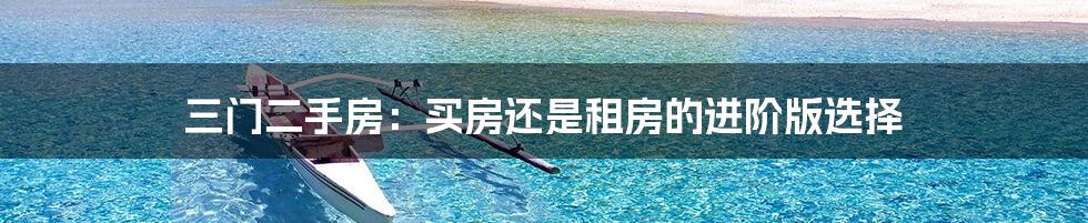 三门二手房:买房还是租房的进阶版选择