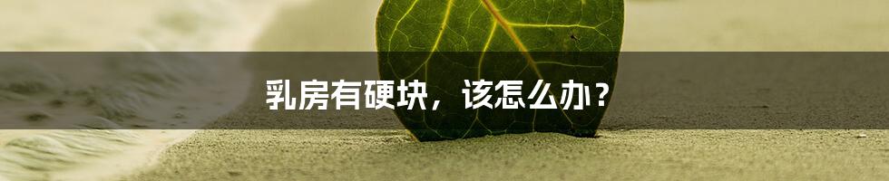 乳房有硬块,该怎么办?