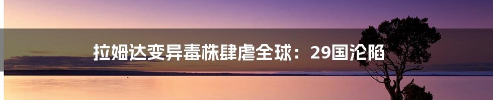 拉姆达变异毒株肆虐全球：29国沦陷