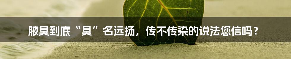 腋臭到底“臭”名远扬,传不传染的说法您信吗?