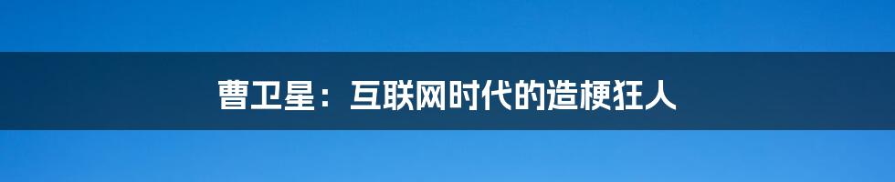 曹卫星:互联网时代的造梗狂人