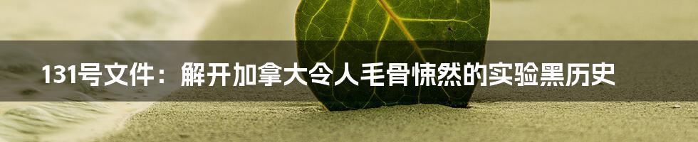 131号文件：解开加拿大令人毛骨悚然的实验黑历史
