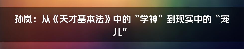 孙岚:从《天才基本法》中的“学神”到现实中的“宠儿”