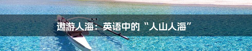 遨游人海:英语中的“人山人海”