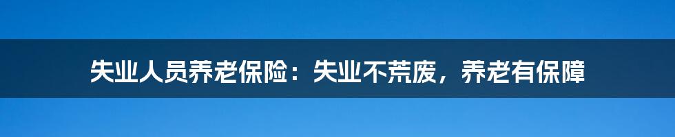 失业人员养老保险:失业不荒废,养老有保障