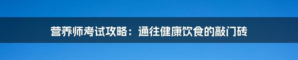 营养师考试攻略:通往健康饮食的敲门砖