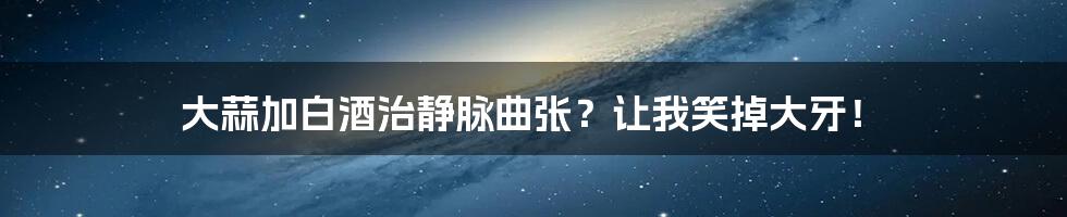 大蒜加白酒治静脉曲张?让我笑掉大牙!