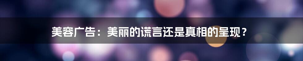 美容广告：美丽的谎言还是真相的呈现？