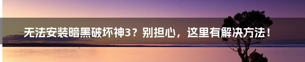 无法安装暗黑破坏神3?别担心,这里有解决方法!