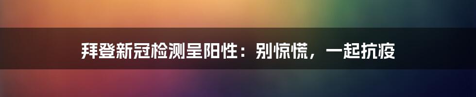 拜登新冠检测呈阳性:别惊慌,一起抗疫