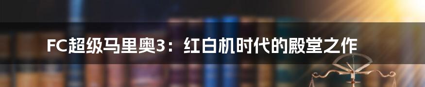 FC超级马里奥3:红白机时代的殿堂之作