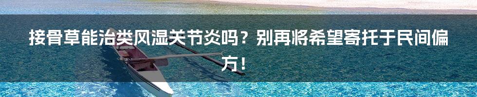 接骨草能治类风湿关节炎吗?别再将希望寄托于民间偏方!