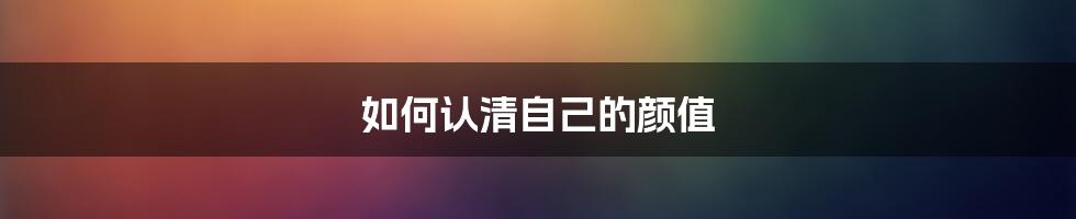 如何认清自己的颜值