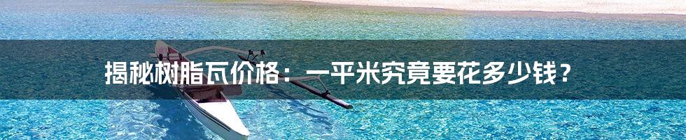 揭秘树脂瓦价格:一平米究竟要花多少钱?