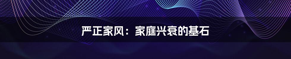 严正家风:家庭兴衰的基石