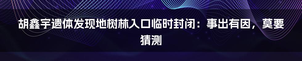 胡鑫宇遗体发现地树林入口临时封闭：事出有因，莫要猜测