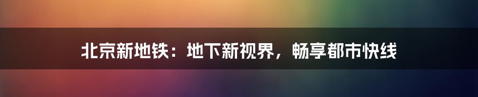 北京新地铁:地下新视界,畅享都市快线