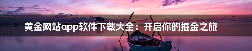 黄金网站app软件下载大全:开启你的掘金之旅