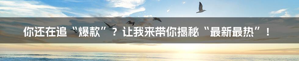 你还在追“爆款”?让我来带你揭秘“最新最热”!