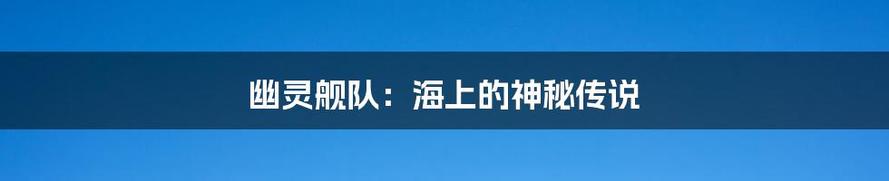 幽灵舰队:海上的神秘传说