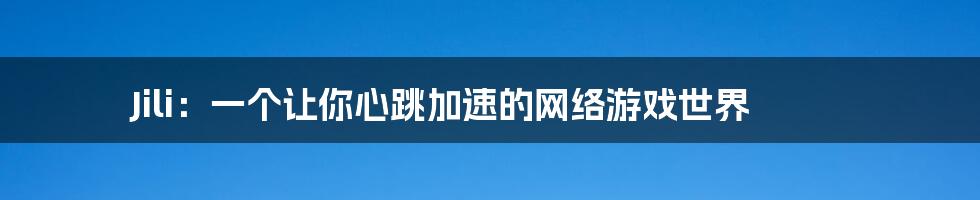 Jili:一个让你心跳加速的网络游戏世界