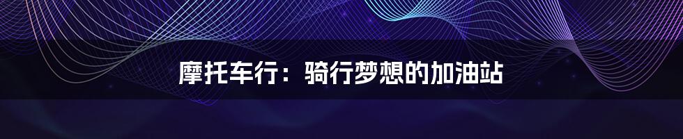 摩托车行:骑行梦想的加油站