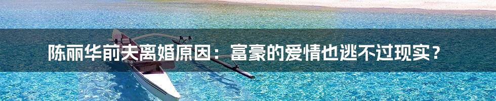 陈丽华前夫离婚原因：富豪的爱情也逃不过现实？